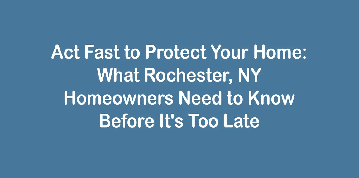 Act Fast to Protect Your Home: What Rochester, NY Homeowners Need to Know Before It's Too Late