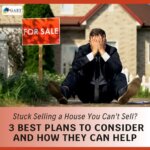 Stuck Selling a House You Can't Sell? 3 Best Plans to Consider and How They Can Help
