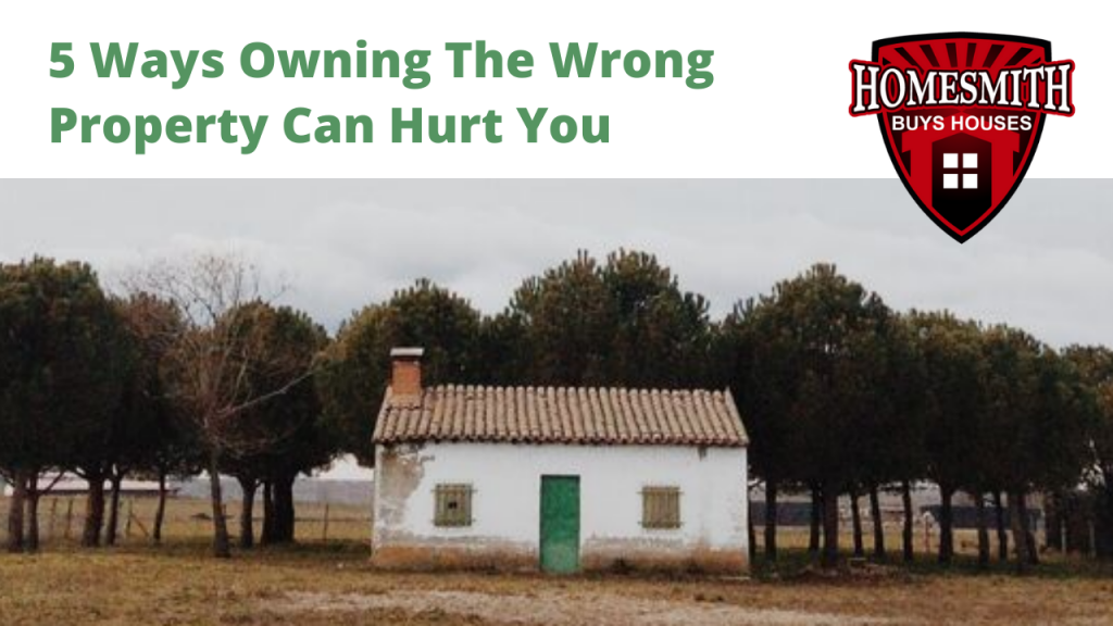 5 Ways Owning The Wrong Property Can Hurt You | Homesmith Group Buys Houses | We Buy Houses Southern CA | Sell My House Fast Southern CA | Cash Home Buyers | 1-855-HOMESMITH