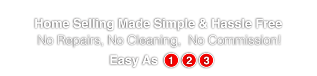 Home Selling Made Simple and Hassle Free! No repairs, no cleaning, no commission! Easy as 1, 2, 3
