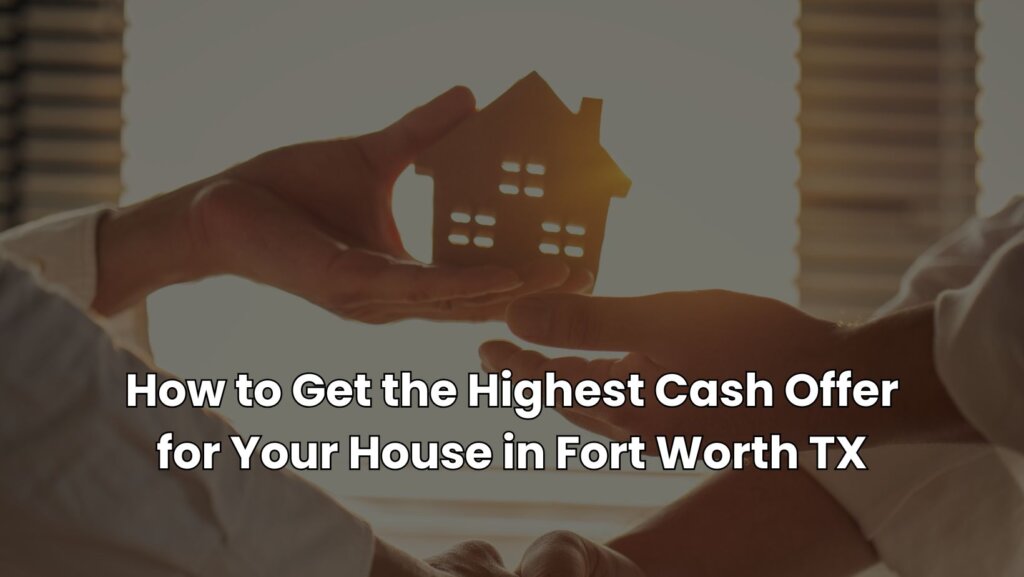 How to Get the Highest Cash Offer for Your House in Fort Worth TX