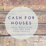 Cash For Houses - How Much Can You Get For Your House?