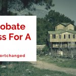 The Probate Process For A House - Don't Get Shortchanged