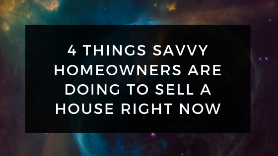 4 Things Savvy Homeowners are Doing To Sell A House Now