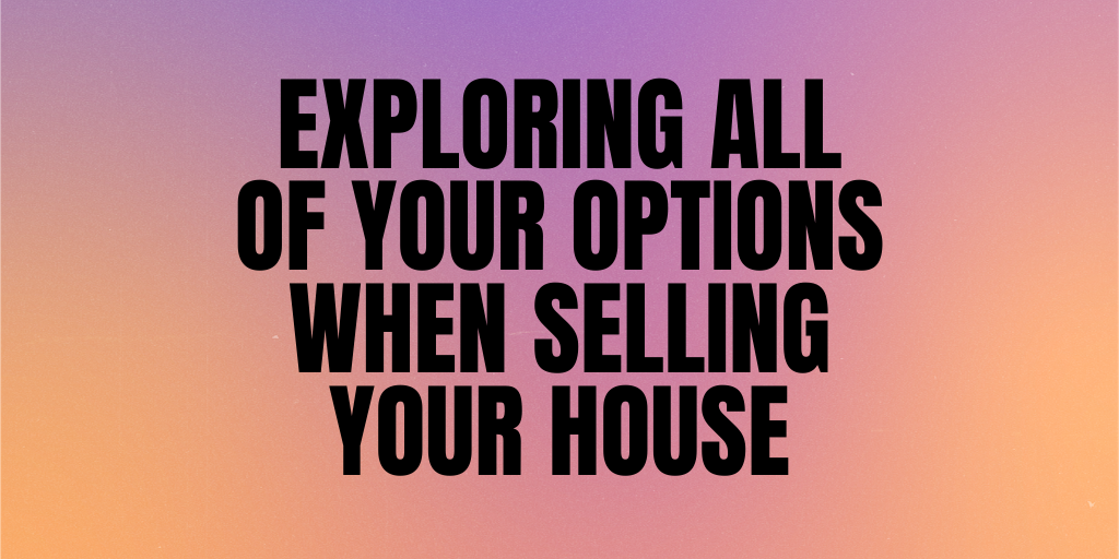 Exploring All of Your Options When Selling Your House