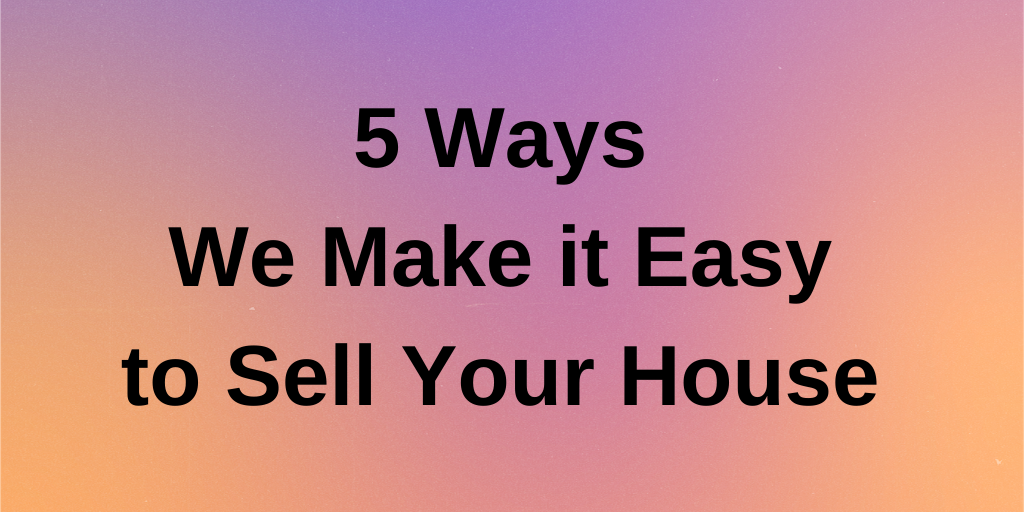 5 Ways We Make it Easy to Sell Your House