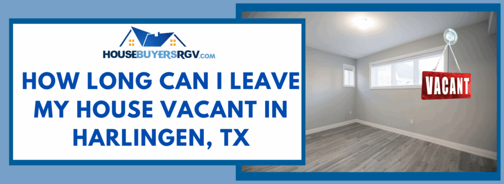 How long can I leave my house vacant in Harlingen, TX