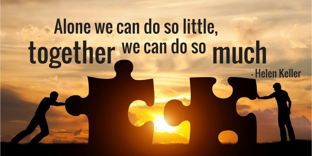 “Alone we can do so little, together we can do so much.” Helen Keller