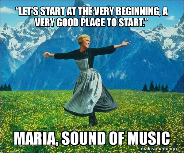 “Let’s start at the very beginning, a very good place to start.” Maria, Sound of Music