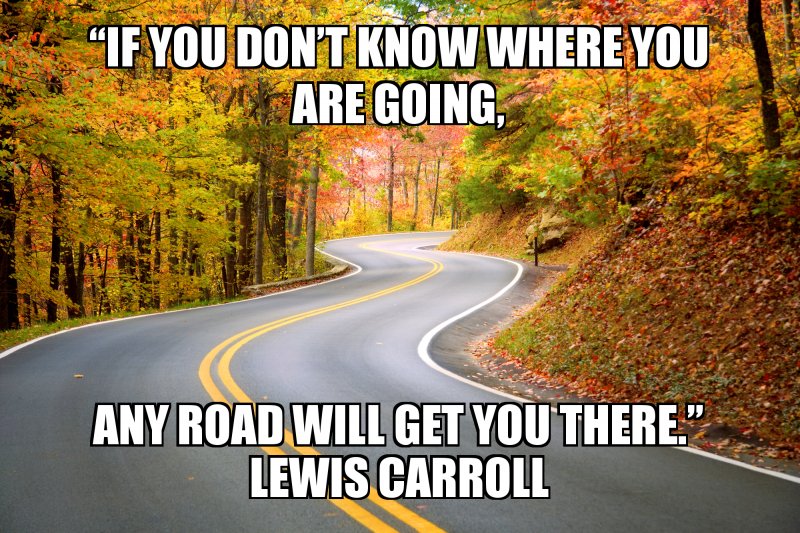 any road will get you there.” Lewis Carroll
