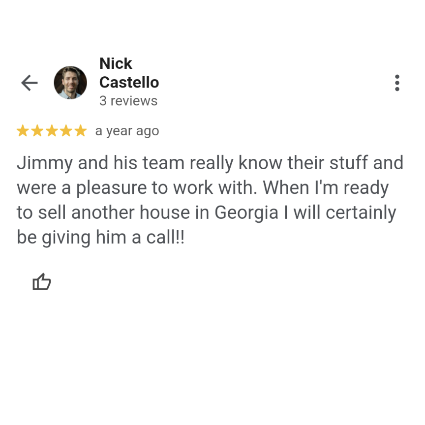 A Google review from Nick Castello: "Jimmy and his team really know their stuff and were a pleasure to work with. When I'm ready to sell another house in Georgia I will certainly be giving him a call!!"