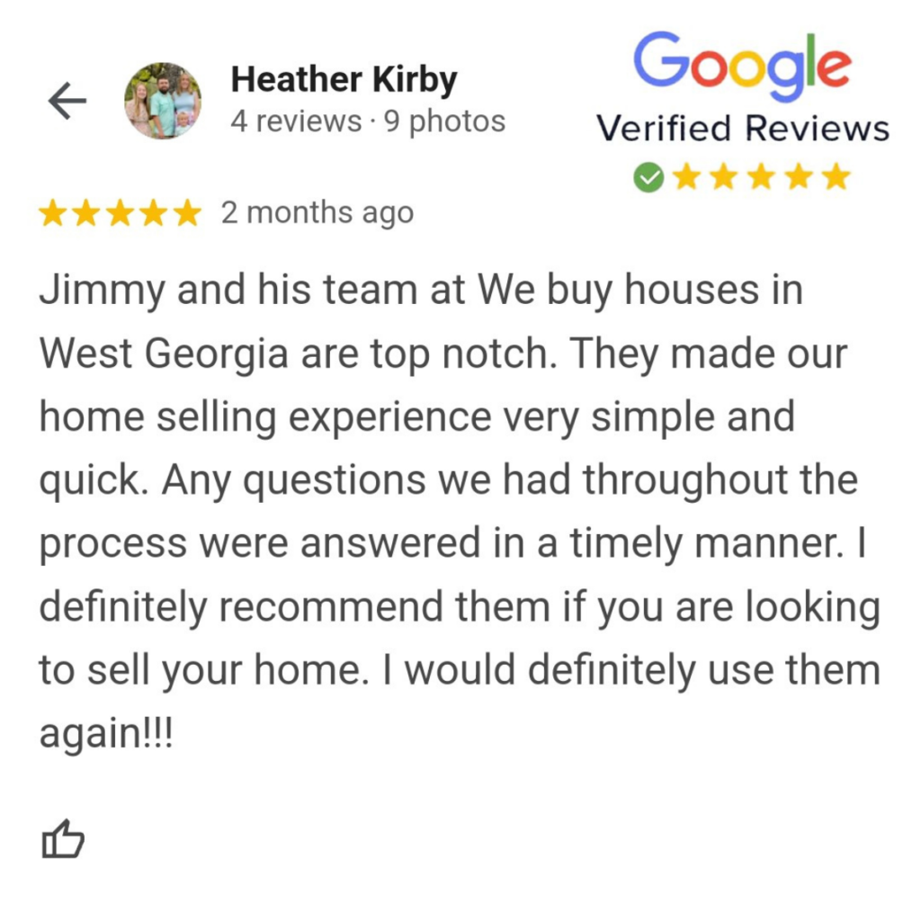 A Google review from Heather Kirby: "Jimmy and his team at We Buy Houses in West Georgia are top notch. They made our home selling experience very simple and quick. Any questions we had throughout the process were answered in a timely manner. I definitely recommend them if you are looking to sell your home. I would definitely use them again!!"
