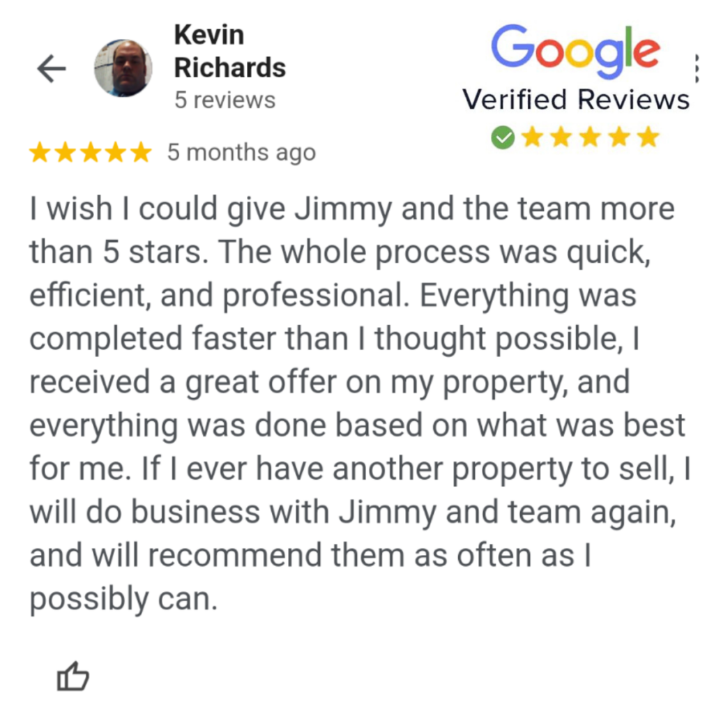 A Google review from Kevin Richards: "I wish I could give Jimmy and the team more than 5 stars. The whole process was quick, efficient, and professional. Everything was completed faster than I thought possible, I received a great offer on my property, and everything was done based on what was best for me. If I ever have another property to sell, I will do business with Jimmy and team again, and will recommend them as often as I possibly can."