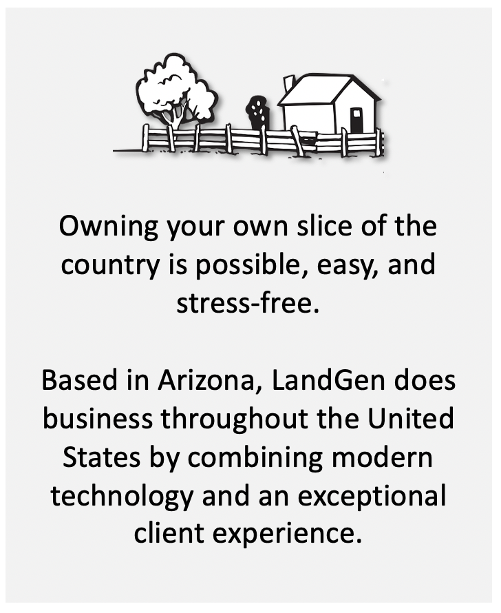 Owning your own slice of the country is possible, easy, and stress-free.
Based in Phoenix, Arizona, LandGen does business throughout the United States by combining modern technology and an exceptional client experience.