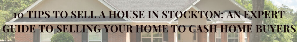 10 Tips To Sell a House in Stockton: An Expert Guide to Selling Your Home to Cash Home Buyers