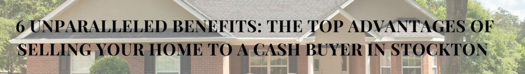 6 Unparalleled Benefits: The Top Advantages of Selling Your Home to a Cash Buyer in Stockton