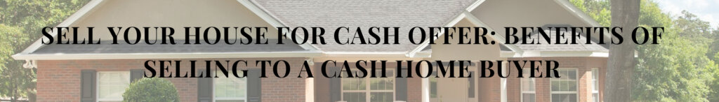 Sell Your House for Cash Offer: Benefits of Selling to a Cash Home Buyer