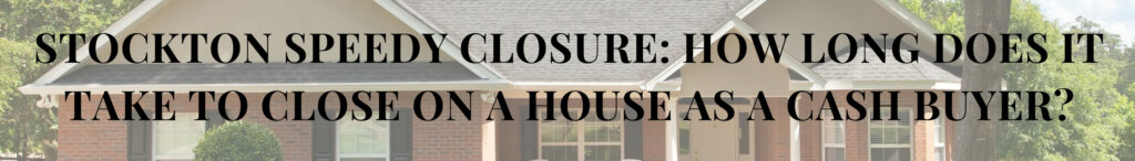 Stockton Speedy Closure: How Long Does it Take to Close on a House as a Cash Buyer?