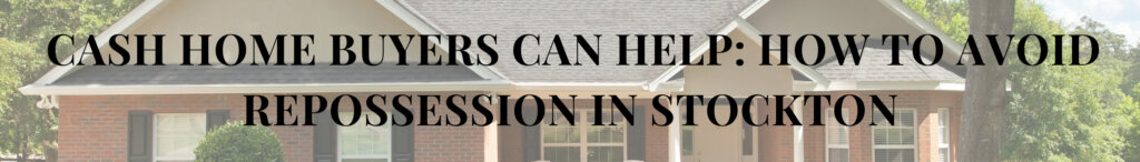 Cash Home Buyers Can Help: How to Avoid Repossession in Stockton