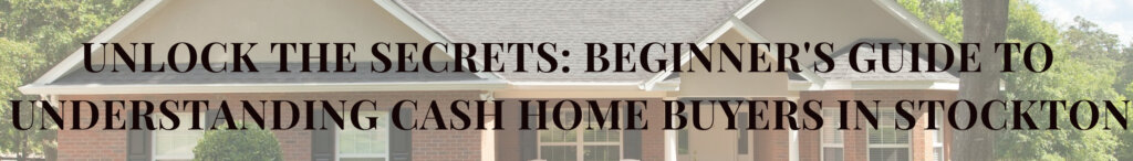 Unlock The Secrets: Beginner's Guide to Understanding Cash Home Buyers in Stockton