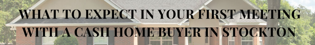 What to Expect in Your First Meeting with a Cash Home Buyer in Stockton