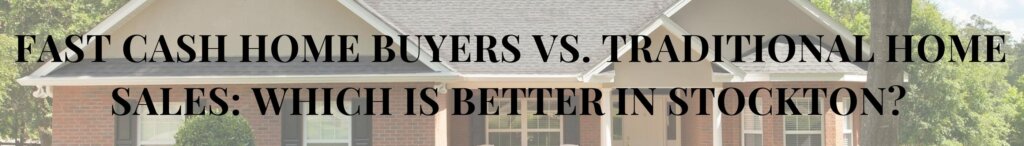 Fast Cash Home Buyers vs. Traditional Home Sales: Which is Better in Stockton?
