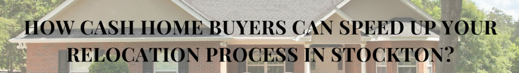 How Cash Home Buyers Can Speed Up Your Relocation Process in Stockton?