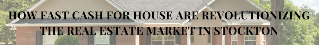 How Fast Cash for House Are Revolutionizing the Real Estate Market in Stockton