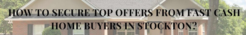 How To Secure Top Offers from Fast Cash Home Buyers in Stockton?