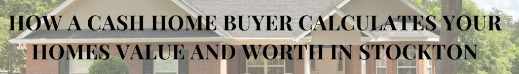 How a Cash Home Buyer Calculates Your Homes Value and Worth in Stockton