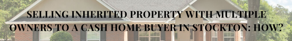 Selling Inherited Property with Multiple Owners to a Cash Home Buyer in Stockton: How?