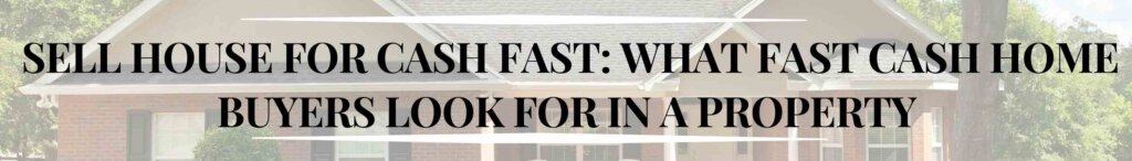 Sell House for Cash Fast: What Fast Cash Home Buyers Look for in a Property