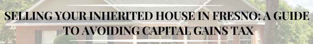 Selling Your Inherited House in Fresno: A Guide to Avoiding Capital Gains Tax