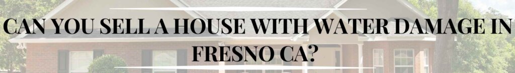 Can You Sell a House With Water Damage in Fresno CA?