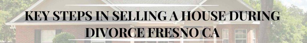 Key Steps in Selling a House During Divorce Fresno CA