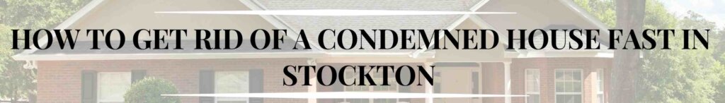 How to Get Rid of a Condemned House Fast in Stockton