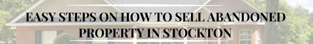 Easy Steps on How to Sell Abandoned Property in Stockton