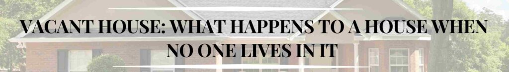 Vacant House: What Happens to a House When No One Lives in It