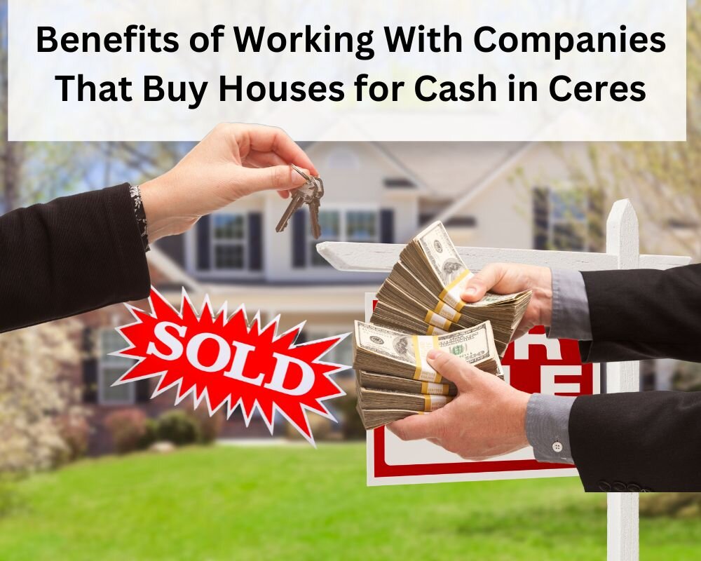 Benefits of Working With Companies That Buy Houses for Cash in Ceres