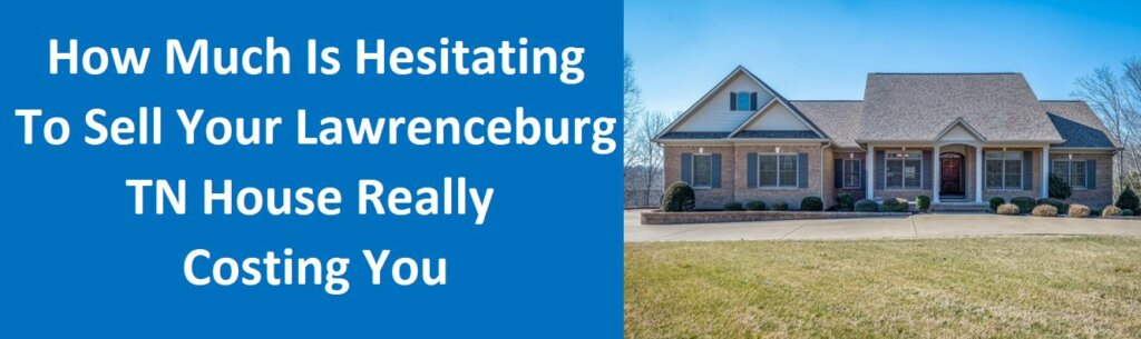 How Much Is Hesitating To Sell Your Lawrenceburg, TN House Really Costing You?