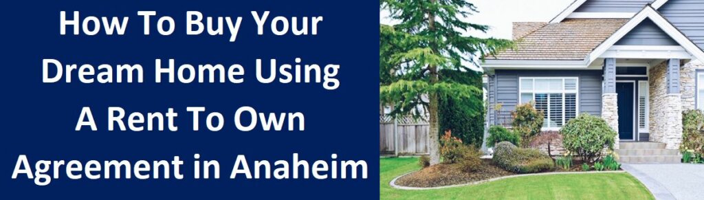 How To Buy Your Dream Home Using A Rent To Own Agreement in Anaheim, CA