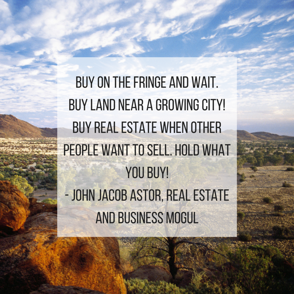 Buy On The Fringe And Wait. Buy Land Near A Growing City! Buy Real Estate When Other People Want To Sell. Hold What You Buy! - John Jacob Astor, Real Estate And Business mogul