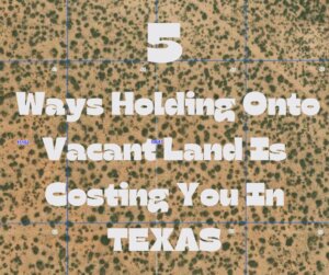 5 Ways Holding Onto Vacant Land Is Costing You In Texas