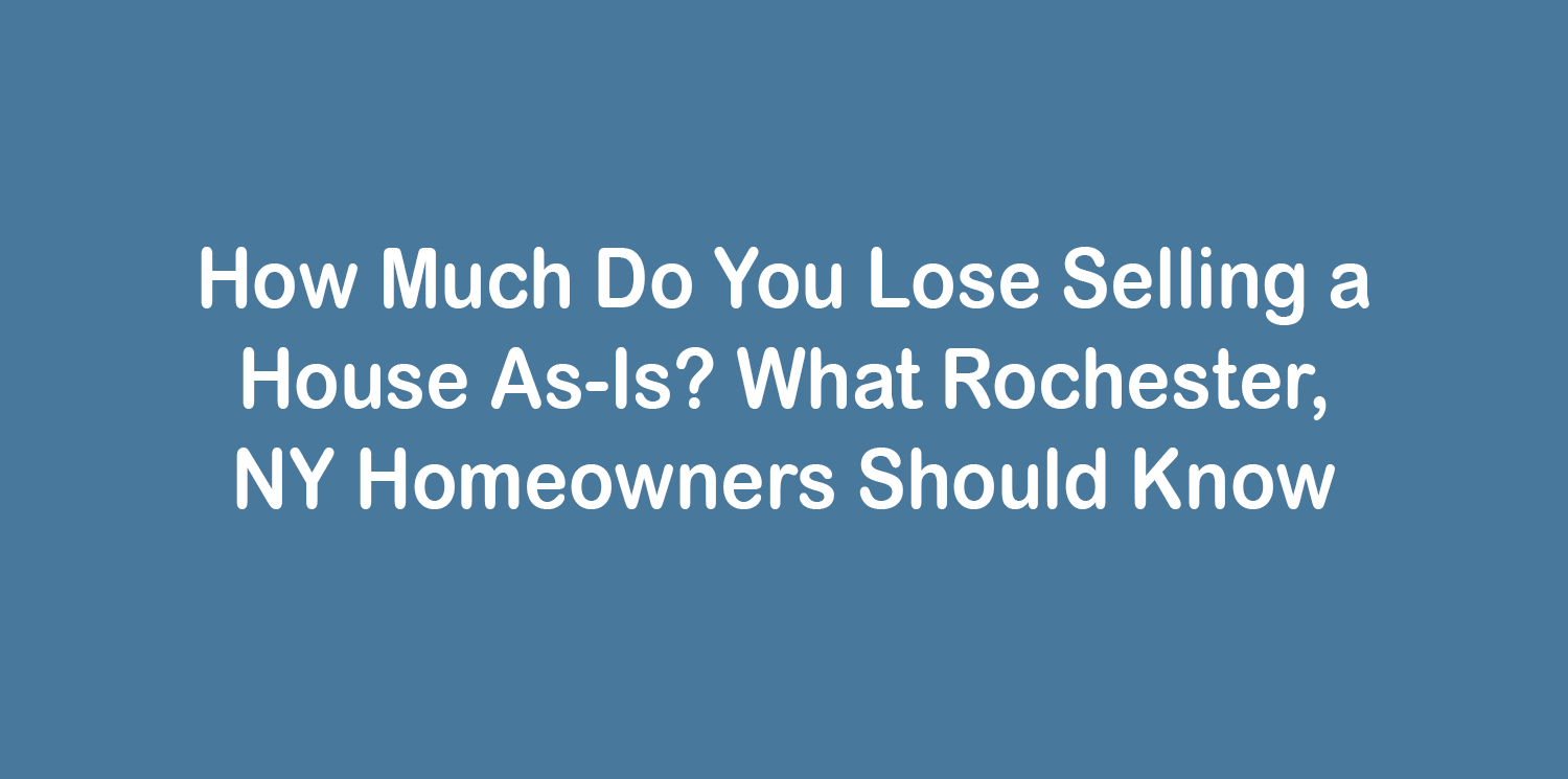 How Much Do You Lose Selling a House As-Is? What Rochester, NY Homeowners Should Know