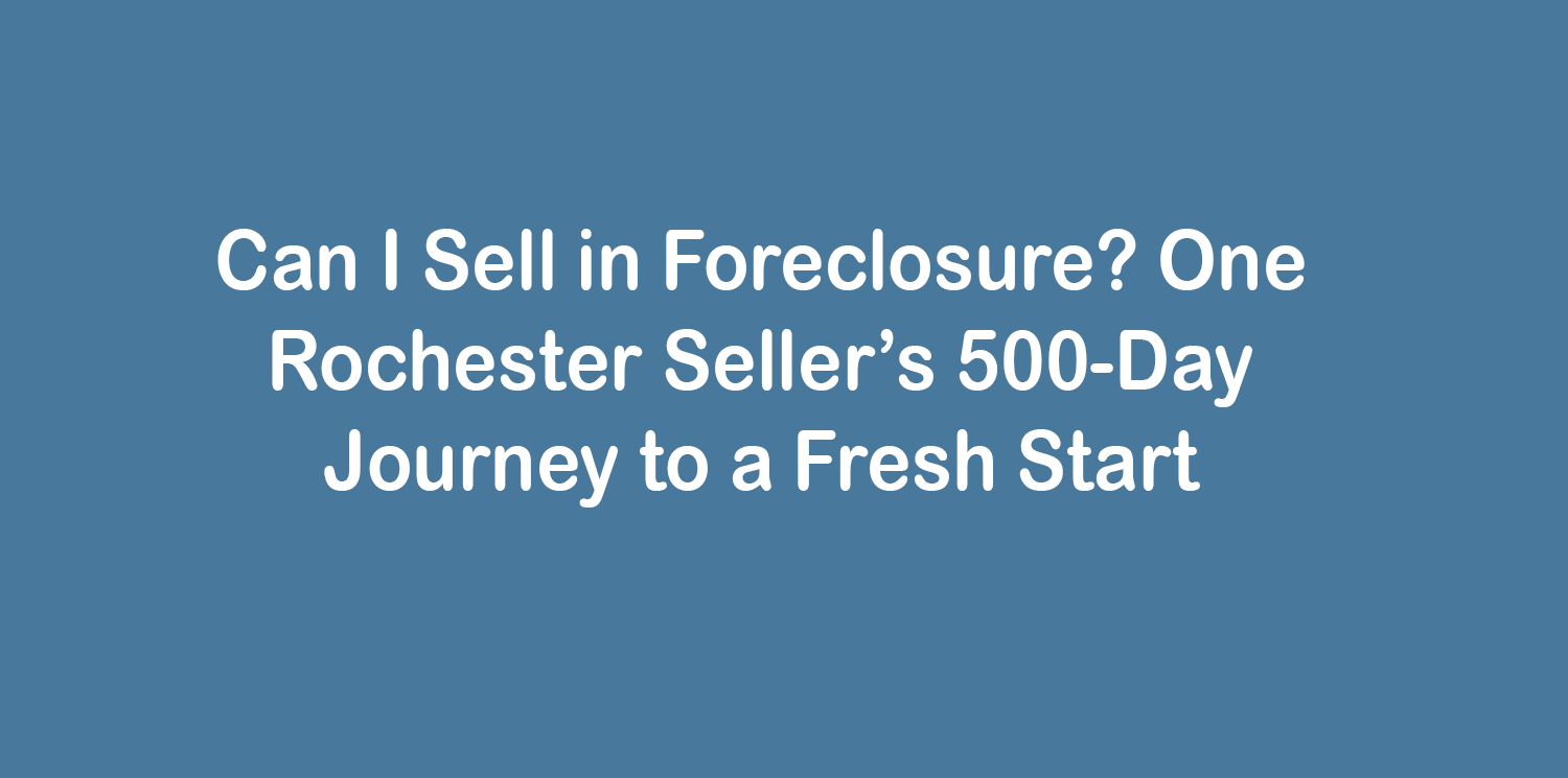 Can I Sell in Foreclosure? One Rochester Seller’s 500-Day Journey to a Fresh Start