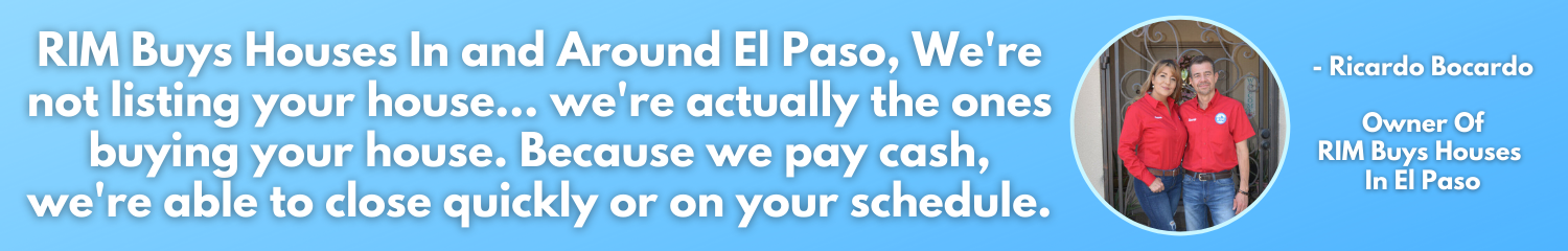 RIM We Buy Houses in El Paso We are not listing your house. We are actually the ones buying it. We pay Cash and we are able to close quickly on your schedule