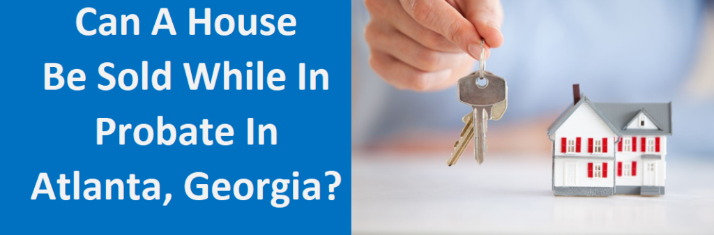 Can A House Be Sold While In Probate In Atlanta, GA?
