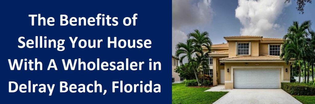 he Benefits of Selling Your House With A Wholesaler in Delray Beach