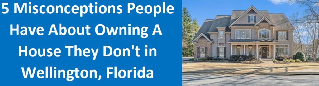 5 Misconceptions People Have About Owning A House They Don't Want In Wellington, FL