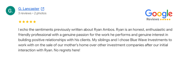 Blue Wave Investments customer testimonial from G Lancaster. Blue Wave Home Buyers helped a homeowner in Southern California sell their mother's home without regrets. They spoke on the positive experience with Ryan.